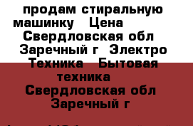 продам стиральную машинку › Цена ­ 5 000 - Свердловская обл., Заречный г. Электро-Техника » Бытовая техника   . Свердловская обл.,Заречный г.